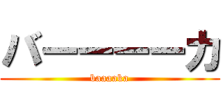 バーーーーカ (baaaaka)