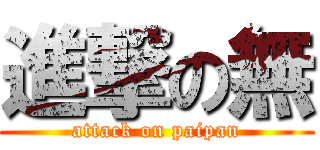 進撃の無 (attack on paipan)