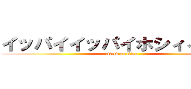 イッパイイッパイホシィィィィィ (attack on titan)