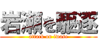 岩瀬を駆逐 (attack on iwase)