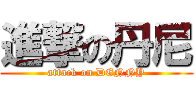 進撃の丹尼 (attack on DENNY)