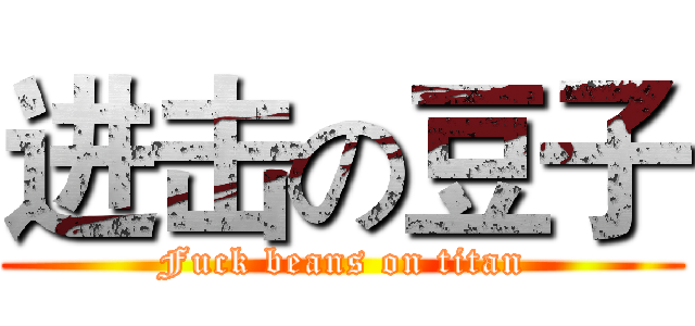 进击の豆子 (Fuck beans on titan)