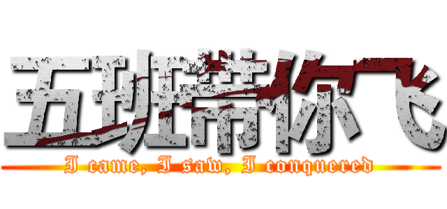 五班带你飞 (I came, I saw, I conquered)