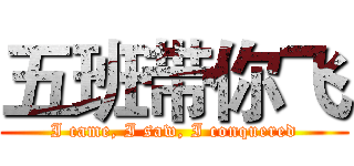 五班带你飞 (I came, I saw, I conquered)