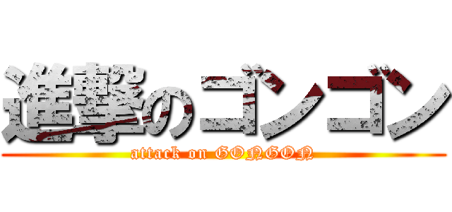 進撃のゴンゴン (attack on GONGON)