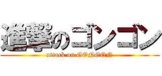 進撃のゴンゴン (attack on GONGON)