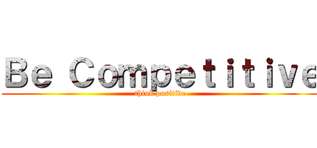 Ｂｅ Ｃｏｍｐｅｔｉｔｉｖｅ (think positive)