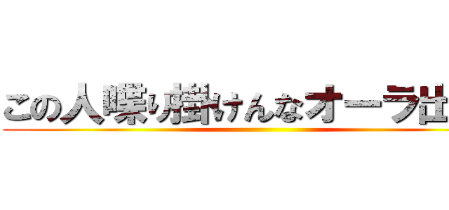 この人喋り掛けんなオーラ出てる ()