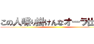 この人喋り掛けんなオーラ出てる ()