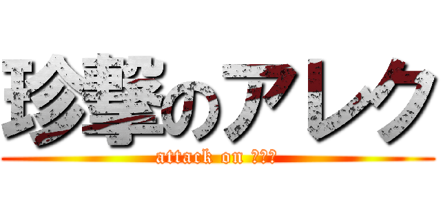 珍撃のアレク (attack on アレク)