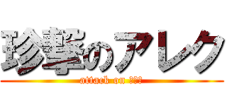 珍撃のアレク (attack on アレク)