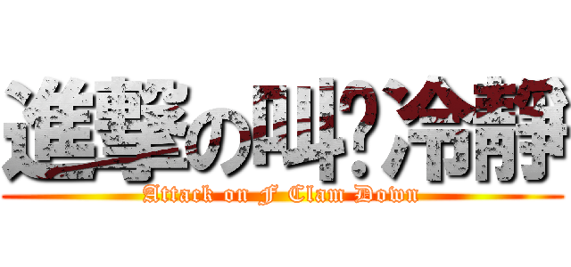 進撃の叫妳冷靜 (Attack on F Clam Down)