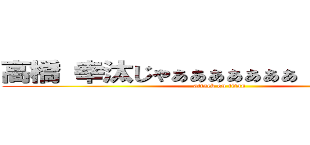 高橋 幸汰じゃぁぁぁぁぁぁぁｌ！！！！！！！ (attack on titan)