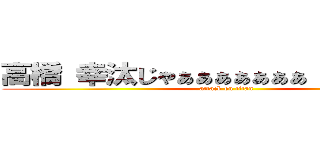 高橋 幸汰じゃぁぁぁぁぁぁぁｌ！！！！！！！ (attack on titan)