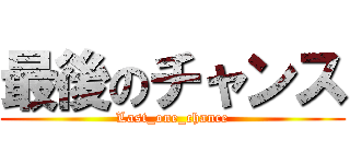 最後のチャンス (Last_one_chance)