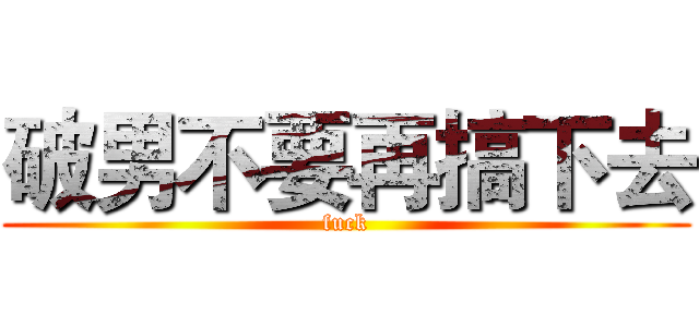 破男不要再搞下去 (fuck)