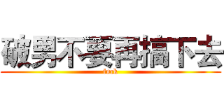 破男不要再搞下去 (fuck)