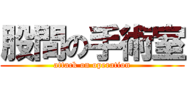 股間の手術室 (attack on operation)