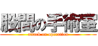 股間の手術室 (attack on operation)