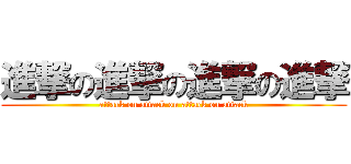 進撃の進撃の進撃の進撃 (attack on attack on attack on attack)