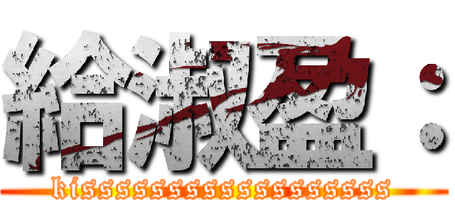 給淑盈： (kissssssssssssssssss)