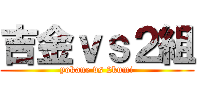 吉金ｖｓ２組 (yokane vs 2kumi)