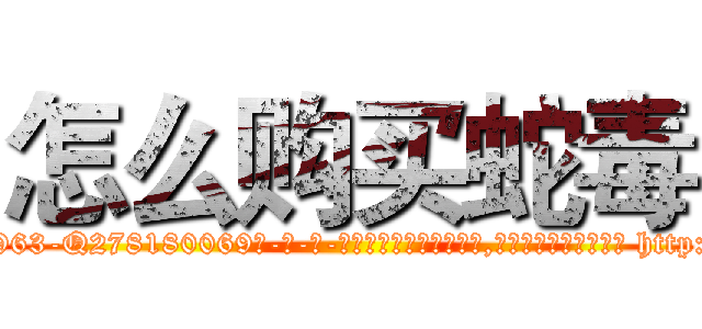 怎么购买蛇毒 (怎么购买蛇毒【电-186x2687x6963-Q278180069元-吉-药-业】我们做的是长期生意,靠的是老客户长期支持 http://sngk.net/40f5Qo
)