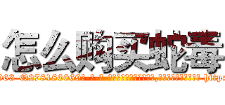 怎么购买蛇毒 (怎么购买蛇毒【电-186x2687x6963-Q278180069元-吉-药-业】我们做的是长期生意,靠的是老客户长期支持 http://sngk.net/40f5Qo
)
