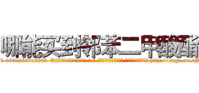 哪能买到邻苯二甲酸酯 (哪能买到邻苯二甲酸酯【电-186x2687x6963-Q278180069元-吉-药-业】我们做的是长期生意,靠的是老客户长期支持 http://sngk.net/PnWWUs
)