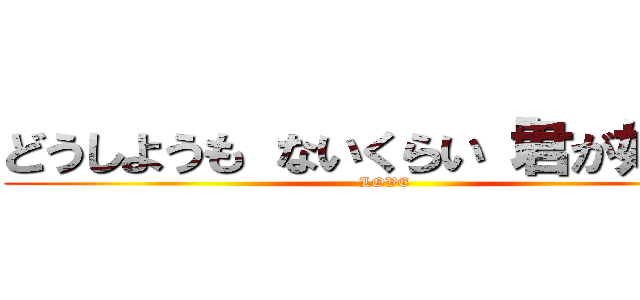 どうしようも ないくらい「君が好き」 (LOVE)