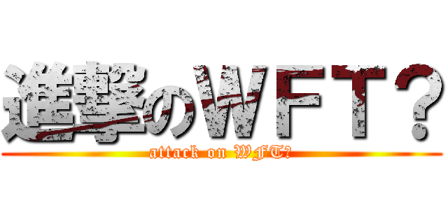 進撃のＷＦＴ？ (attack on WFT?)