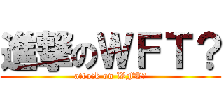 進撃のＷＦＴ？ (attack on WFT?)