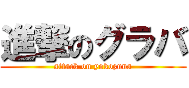 進撃のグラバ (attack on yokozuna)