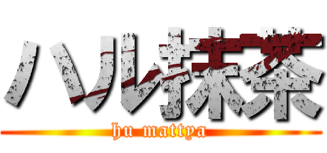 ハル抹茶 (hu mattya)
