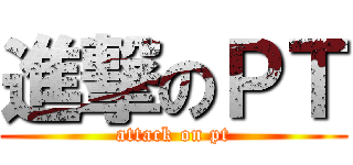 進撃のＰＴ (attack on pt)
