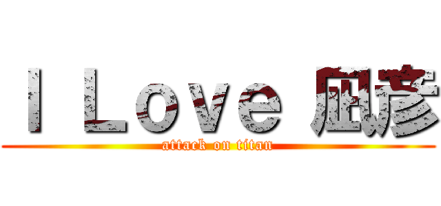 Ｉ Ｌｏｖｅ 凪彦 (attack on titan)
