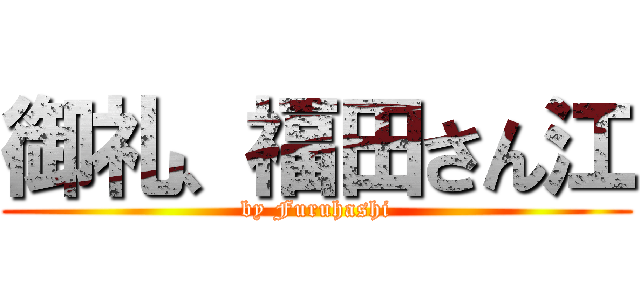 御礼、福田さん江 (by Furuhashi)