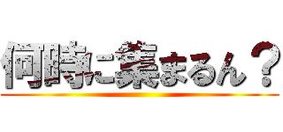 何時に集まるん？ ()