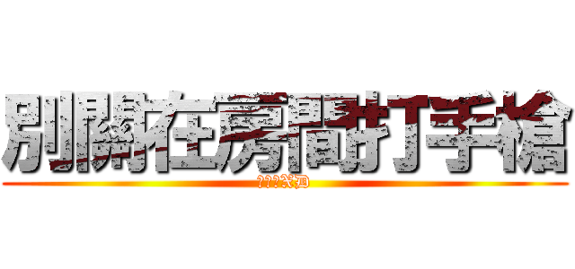 別關在房間打手槍 (別尿尿XD)