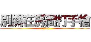別關在房間打手槍 (別尿尿XD)