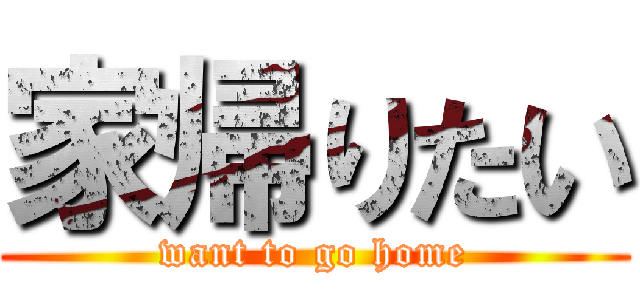 家帰りたい (want to go home)