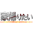 家帰りたい (want to go home)