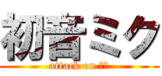 初音ミク (attack on ミク)