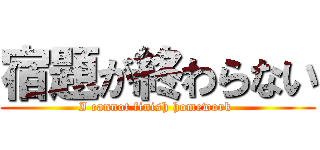 宿題が終わらない (I cannot finish homework )