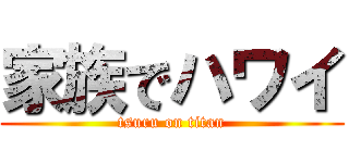 家族でハワイ (tsuru on titan)