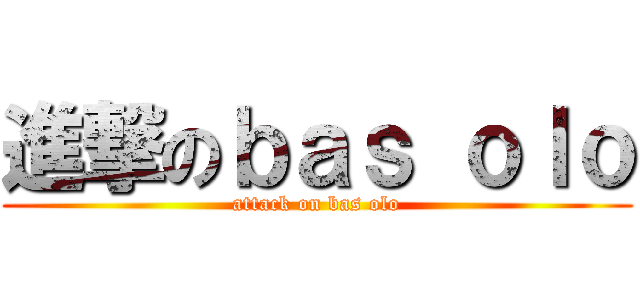 進撃のｂａｓ ｏｌｏ (attack on bas olo)