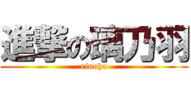 進撃の璃乃羽 (rinoha)