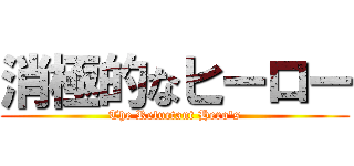 消極的なヒーロー (The Reluctant Hero's)