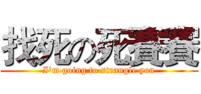 找死の死賽賽 (I'm going to strangle you)