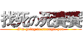找死の死賽賽 (I'm going to strangle you)